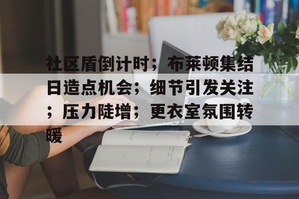 社区盾倒计时；布莱顿集结日造点机会；细节引发关注；压力陡增；更衣室氛围转暖的简单介绍